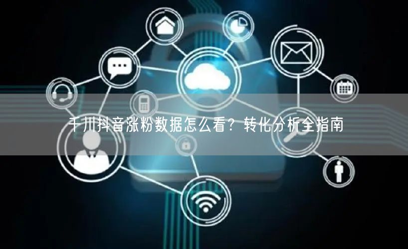 千川抖音涨粉数据怎么看？转化分析全指南