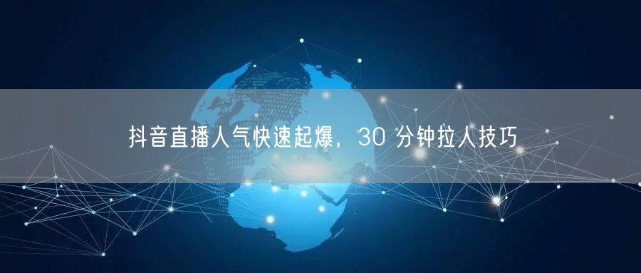 抖音直播人气快速起爆，30 分钟拉人技巧