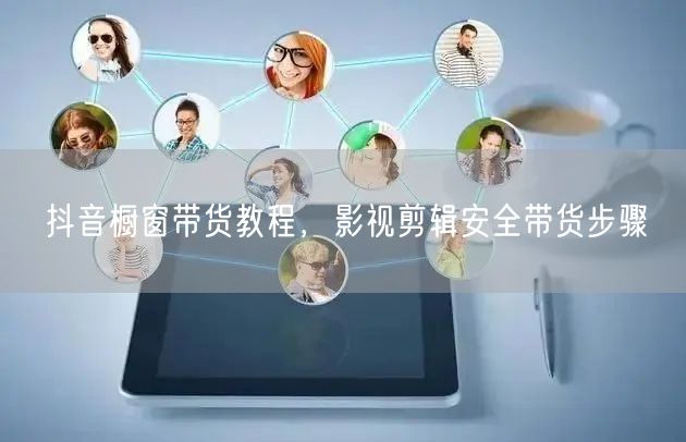 抖音橱窗带货教程，影视剪辑安全带货步骤