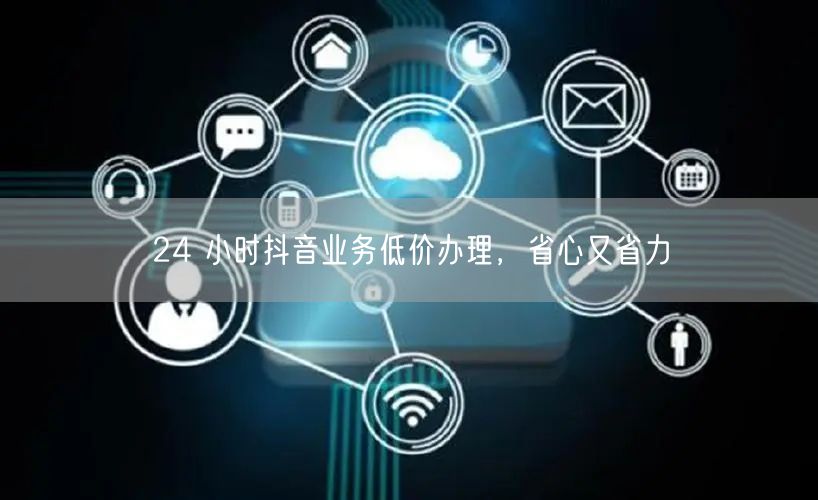 24 小时抖音业务低价办理，省心又省力
