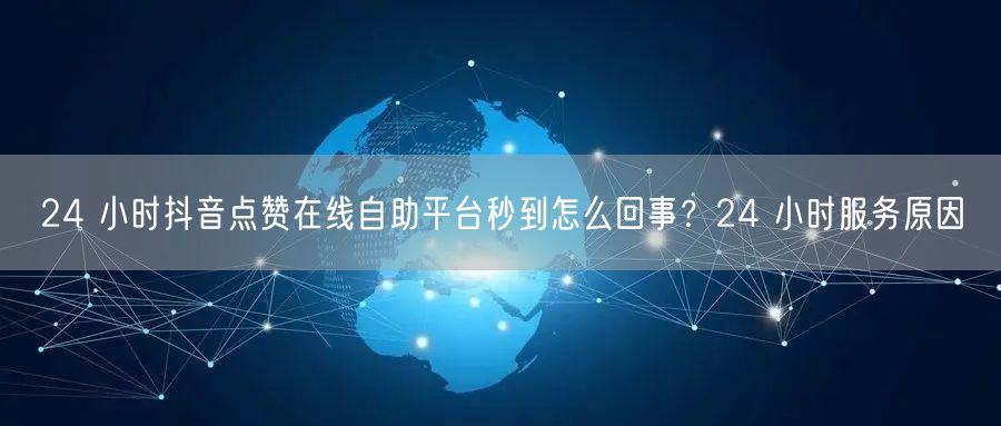 24 小时抖音点赞在线自助平台秒到怎么回事？24 小时服务原因