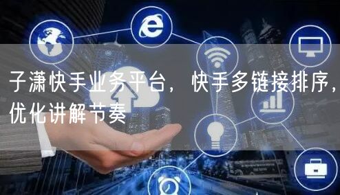 子潇快手业务平台，快手多链接排序，优化讲解节奏