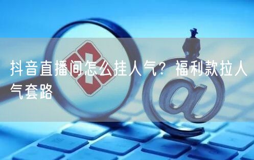抖音直播间怎么挂人气？福利款拉人气套路