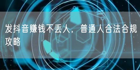 发抖音赚钱不丢人，普通人合法合规攻略