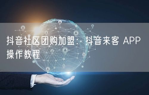 抖音社区团购加盟：抖音来客 APP 操作教程