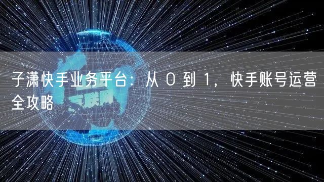 子潇快手业务平台：从 0 到 1，快手账号运营全攻略