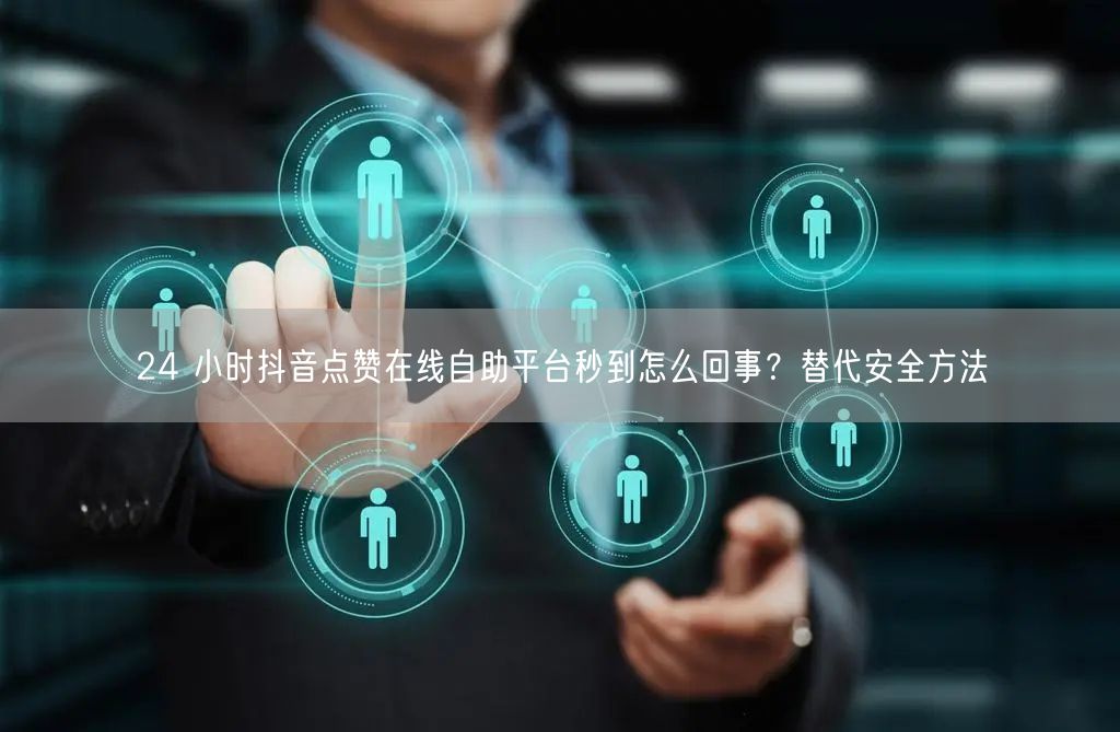 24 小时抖音点赞在线自助平台秒到怎么回事？替代安全方法
