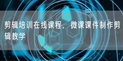 剪辑培训在线课程，微课课件制作剪辑教学