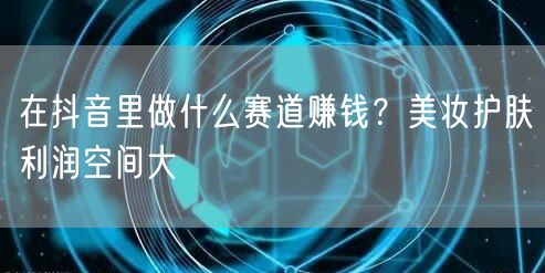 在抖音里做什么赛道赚钱？美妆护肤利润空间大
