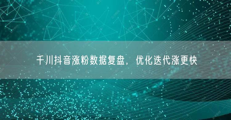 千川抖音涨粉数据复盘，优化迭代涨更快
