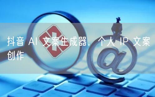 抖音 AI 文案生成器，个人 IP 文案创作