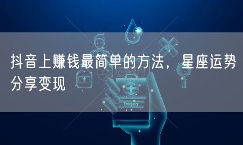 抖音上赚钱最简单的方法，星座运势分享变现