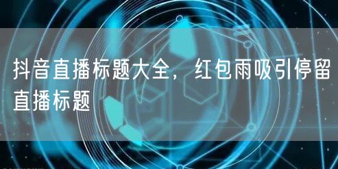 抖音直播标题大全，红包雨吸引停留直播标题