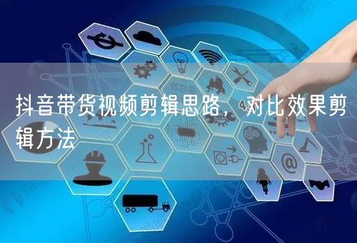 抖音带货视频剪辑思路，对比效果剪辑方法