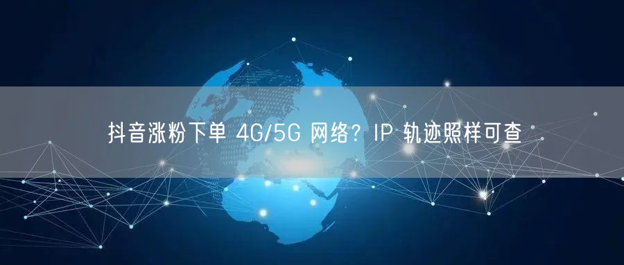 抖音涨粉下单 4G/5G 网络？IP 轨迹照样可查