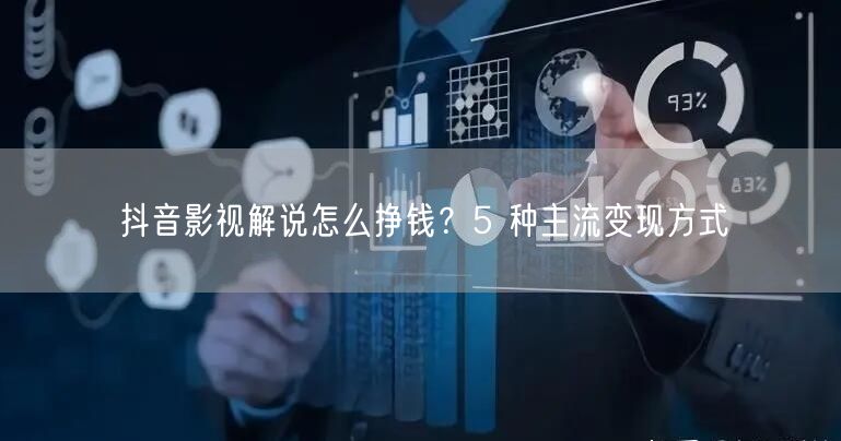 抖音影视解说怎么挣钱？5 种主流变现方式
