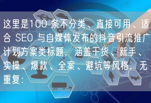 这里是100 条不分类、直接可用、适合 SEO 与自媒体发布的抖音引流推广计划方案类标题，涵盖干货、新手、实操、爆款、全案、避坑等风格，无重复：