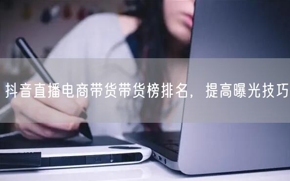 抖音直播电商带货带货榜排名，提高曝光技巧