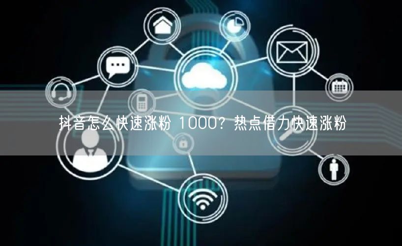 抖音怎么快速涨粉 1000？热点借力快速涨粉