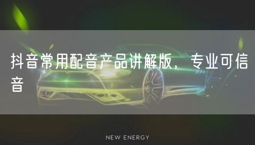 抖音常用配音产品讲解版，专业可信音