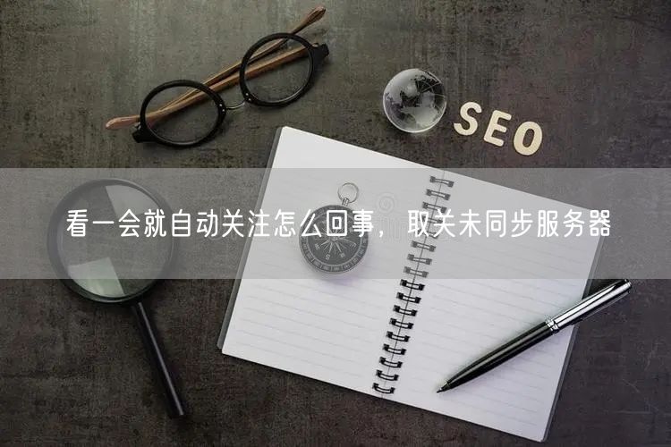 看一会就自动关注怎么回事，取关未同步服务器