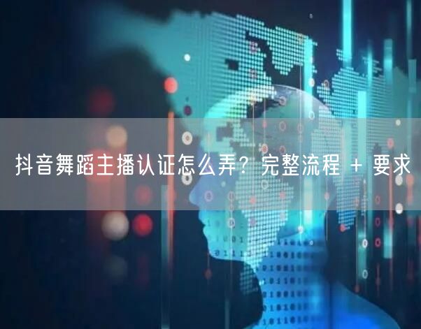 抖音舞蹈主播认证怎么弄？完整流程 + 要求