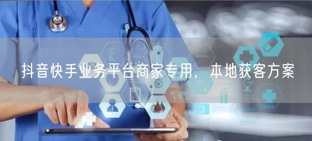 抖音快手业务平台商家专用，本地获客方案