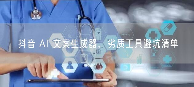 抖音 AI 文案生成器，劣质工具避坑清单