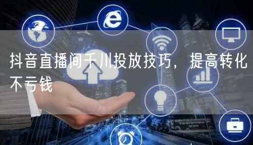 抖音直播间千川投放技巧，提高转化不亏钱