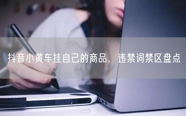 抖音小黄车挂自己的商品，违禁词禁区盘点
