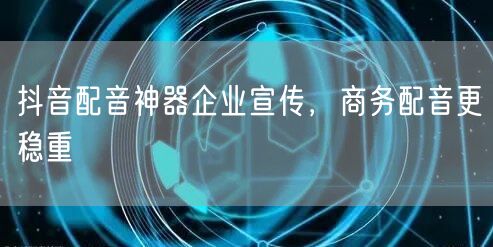 抖音配音神器企业宣传，商务配音更稳重