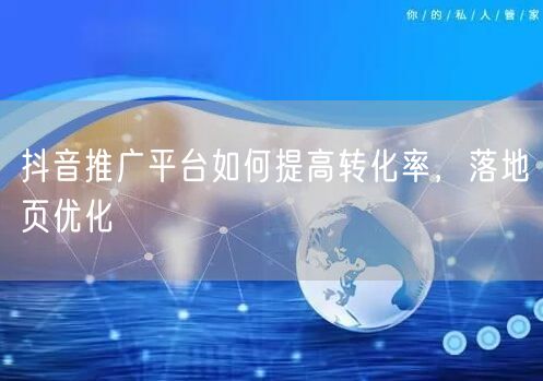 抖音推广平台如何提高转化率，落地页优化