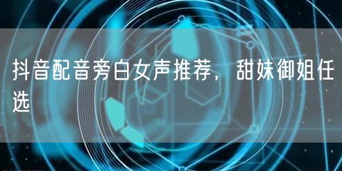 抖音配音旁白女声推荐，甜妹御姐任选