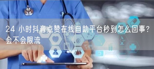 24 小时抖音点赞在线自助平台秒到怎么回事？会不会限流