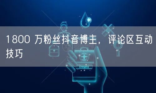1800 万粉丝抖音博主，评论区互动技巧