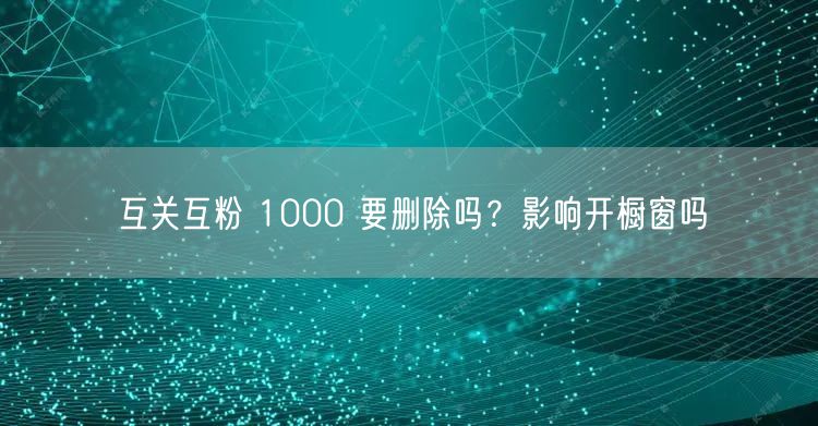 互关互粉 1000 要删除吗？影响开橱窗吗