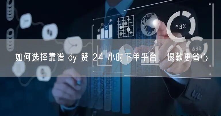 如何选择靠谱 dy 赞 24 小时下单平台，退款更省心
