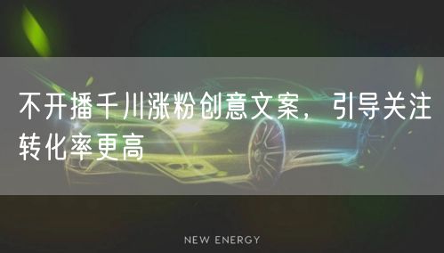 不开播千川涨粉创意文案，引导关注转化率更高