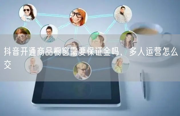抖音开通商品橱窗需要保证金吗，多人运营怎么交