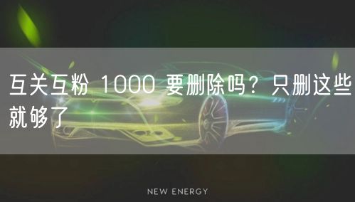 互关互粉 1000 要删除吗？只删这些就够了