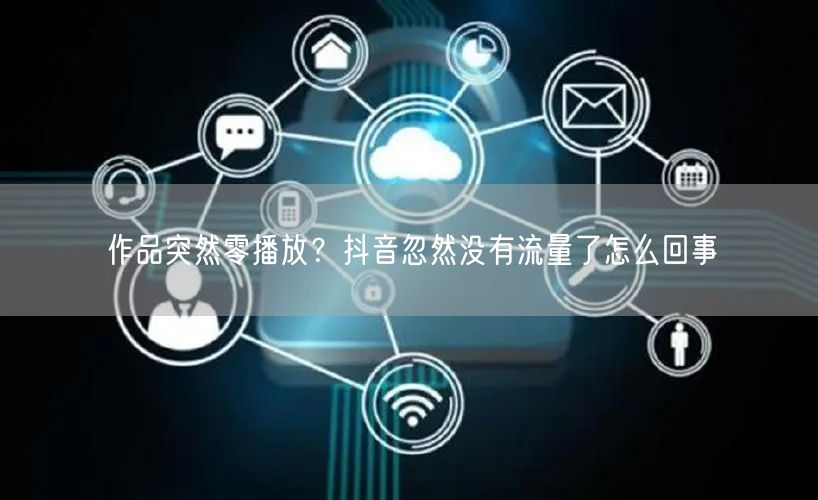 作品突然零播放？抖音忽然没有流量了怎么回事