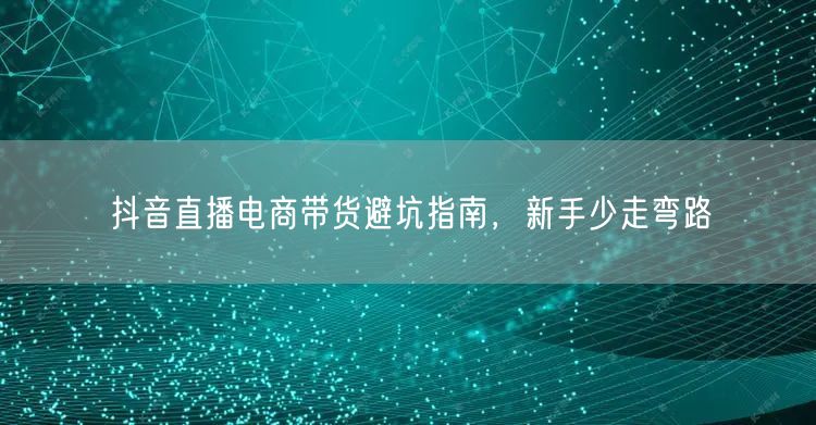 抖音直播电商带货避坑指南，新手少走弯路
