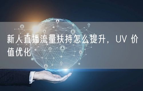 新人直播流量扶持怎么提升，UV 价值优化