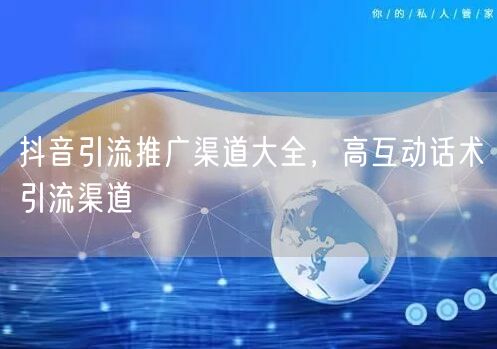 抖音引流推广渠道大全，高互动话术引流渠道