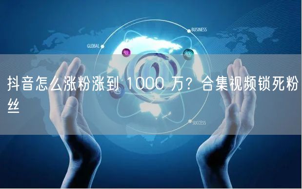 抖音怎么涨粉涨到 1000 万？合集视频锁死粉丝