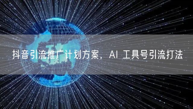 抖音引流推广计划方案，AI 工具号引流打法