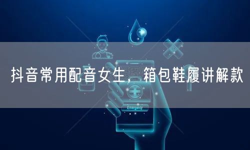 抖音常用配音女生，箱包鞋履讲解款