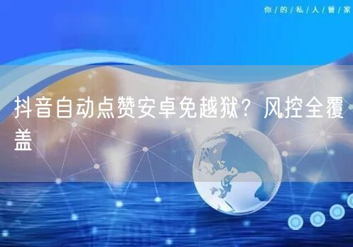 抖音自动点赞安卓免越狱？风控全覆盖