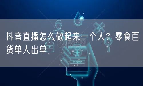 抖音直播怎么做起来一个人？零食百货单人出单