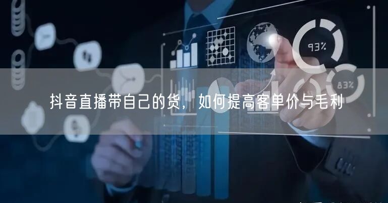 抖音直播带自己的货，如何提高客单价与毛利
